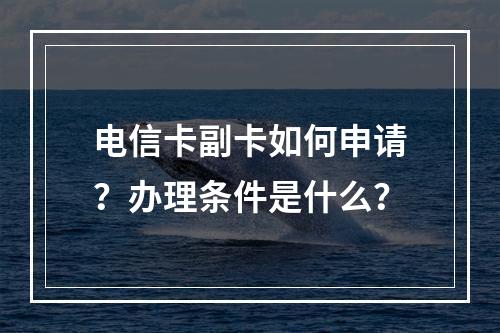 电信卡副卡如何申请？办理条件是什么？