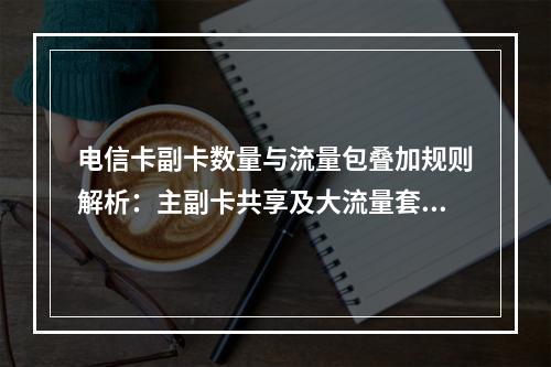 电信卡副卡数量与流量包叠加规则解析：主副卡共享及大流量套餐选择