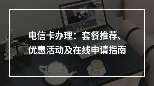 电信卡办理：套餐推荐、优惠活动及在线申请指南