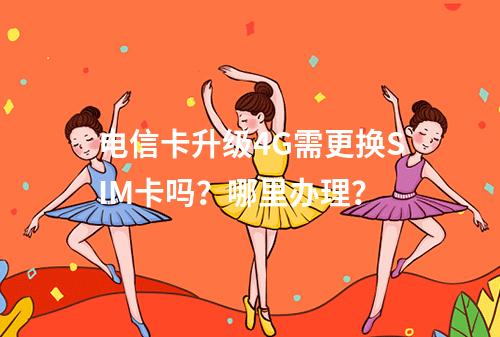 电信卡升级4G需更换SIM卡吗？哪里办理？