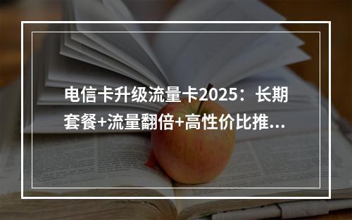 电信卡升级流量卡2025：长期套餐+流量翻倍+高性价比推荐