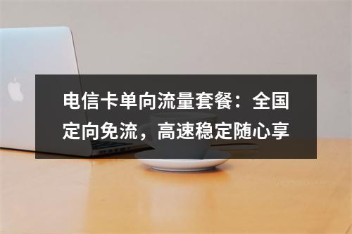 电信卡单向流量套餐：全国定向免流，高速稳定随心享