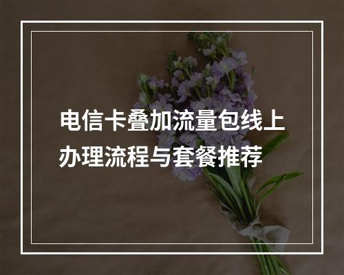 电信卡叠加流量包线上办理流程与套餐推荐