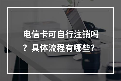 电信卡可自行注销吗？具体流程有哪些？
