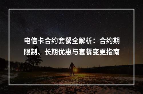 电信卡合约套餐全解析：合约期限制、长期优惠与套餐变更指南