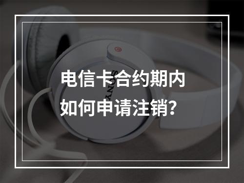 电信卡合约期内如何申请注销？