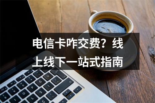 电信卡咋交费？线上线下一站式指南