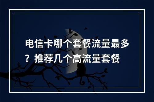 电信卡哪个套餐流量最多？推荐几个高流量套餐