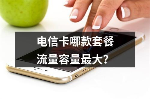 电信卡哪款套餐流量容量最大？
