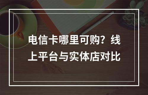 电信卡哪里可购？线上平台与实体店对比