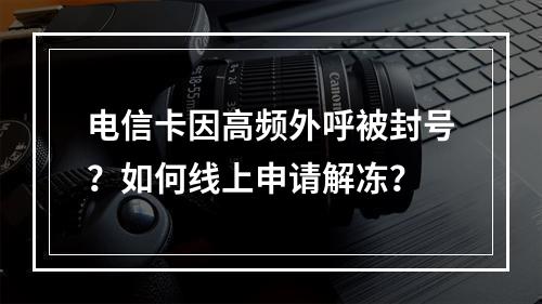 电信卡因高频外呼被封号？如何线上申请解冻？