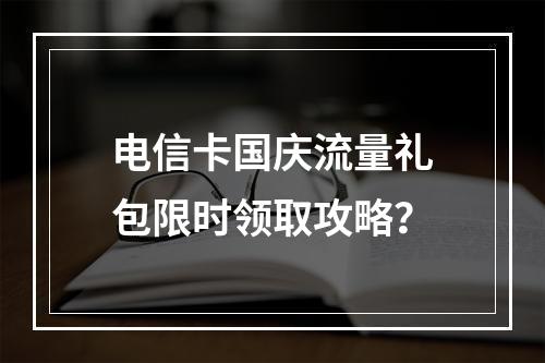 电信卡国庆流量礼包限时领取攻略？