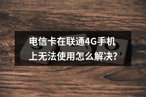 电信卡在联通4G手机上无法使用怎么解决？