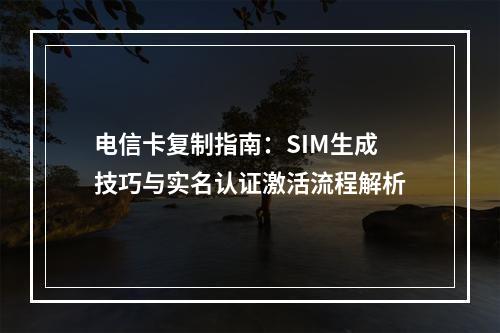 电信卡复制指南：SIM生成技巧与实名认证激活流程解析