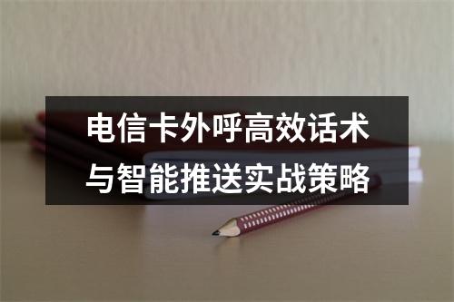 电信卡外呼高效话术与智能推送实战策略