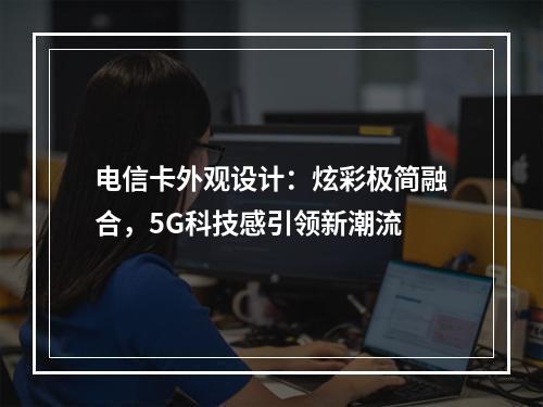 电信卡外观设计：炫彩极简融合，5G科技感引领新潮流
