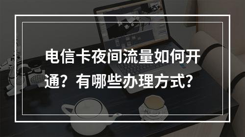 电信卡夜间流量如何开通？有哪些办理方式？