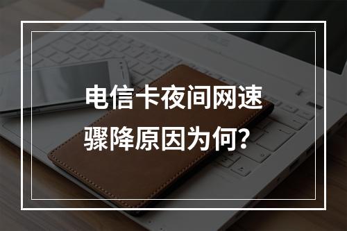 电信卡夜间网速骤降原因为何？