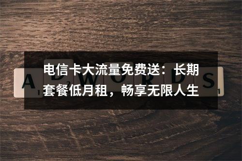 电信卡大流量免费送：长期套餐低月租，畅享无限人生