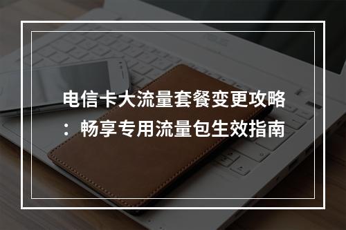 电信卡大流量套餐变更攻略：畅享专用流量包生效指南