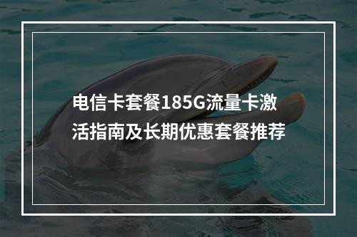 电信卡套餐185G流量卡激活指南及长期优惠套餐推荐