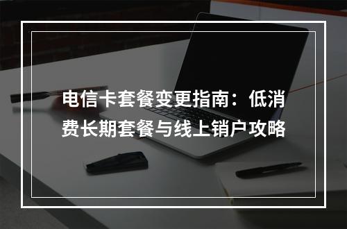 电信卡套餐变更指南：低消费长期套餐与线上销户攻略