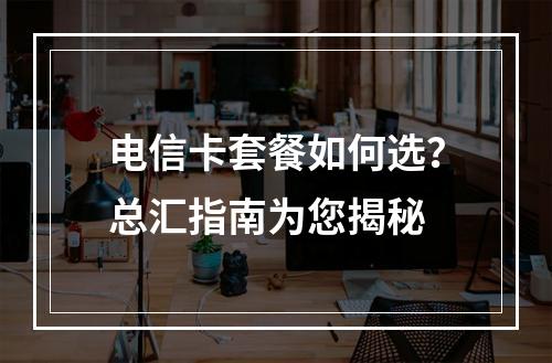 电信卡套餐如何选？总汇指南为您揭秘
