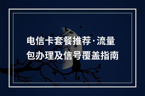 电信卡套餐推荐·流量包办理及信号覆盖指南