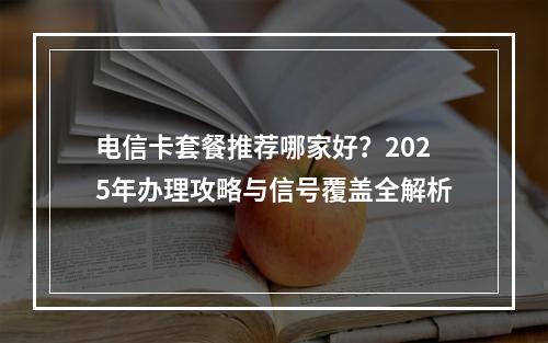 电信卡套餐推荐哪家好？2025年办理攻略与信号覆盖全解析
