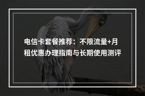 电信卡套餐推荐：不限流量+月租优惠办理指南与长期使用测评