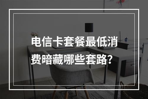 电信卡套餐最低消费暗藏哪些套路？