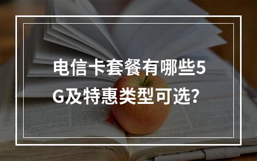 电信卡套餐有哪些5G及特惠类型可选？