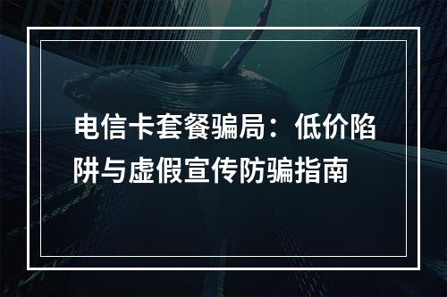 电信卡套餐骗局：低价陷阱与虚假宣传防骗指南
