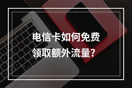 电信卡如何免费领取额外流量？