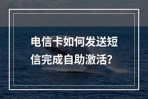 电信卡如何发送短信完成自助激活？