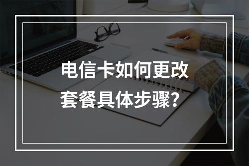 电信卡如何更改套餐具体步骤？