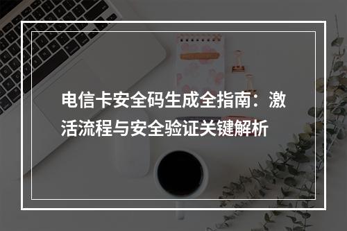 电信卡安全码生成全指南：激活流程与安全验证关键解析