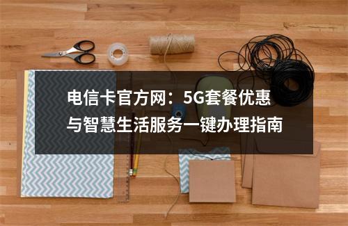 电信卡官方网：5G套餐优惠与智慧生活服务一键办理指南