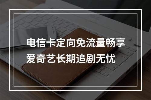 电信卡定向免流量畅享爱奇艺长期追剧无忧