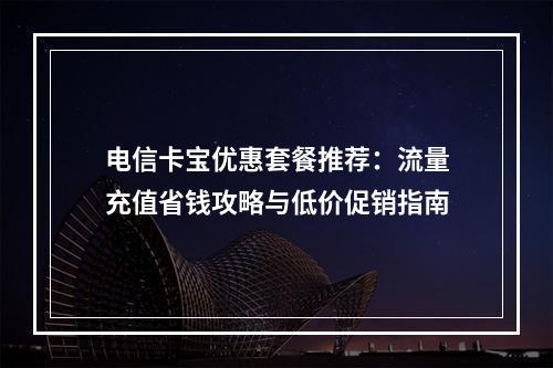 电信卡宝优惠套餐推荐：流量充值省钱攻略与低价促销指南