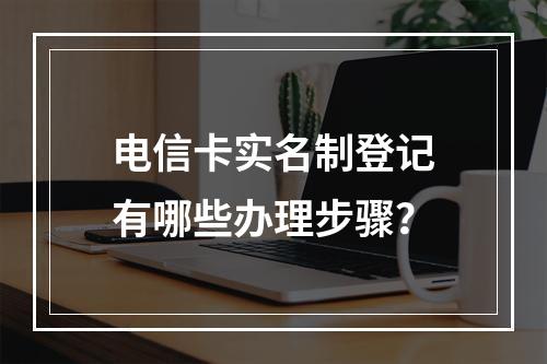电信卡实名制登记有哪些办理步骤？