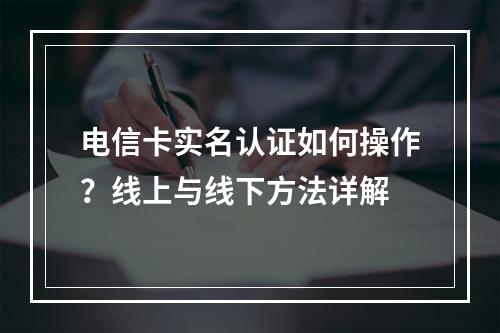 电信卡实名认证如何操作？线上与线下方法详解