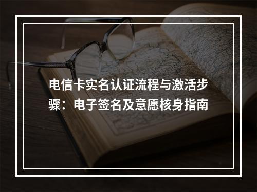 电信卡实名认证流程与激活步骤：电子签名及意愿核身指南