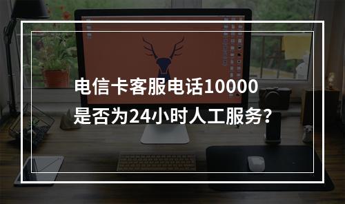 电信卡客服电话10000是否为24小时人工服务？