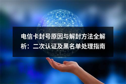 电信卡封号原因与解封方法全解析：二次认证及黑名单处理指南