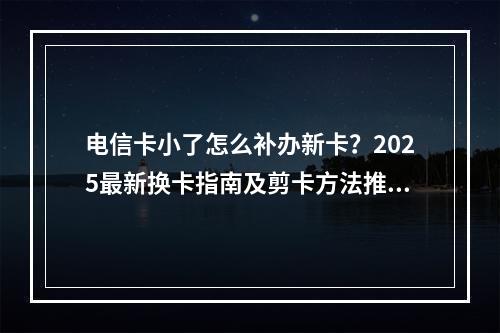 电信卡小了怎么补办新卡？2025最新换卡指南及剪卡方法推荐