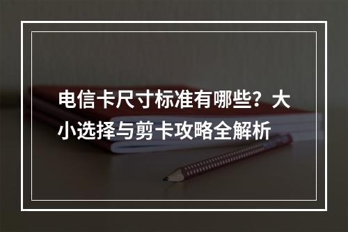 电信卡尺寸标准有哪些？大小选择与剪卡攻略全解析