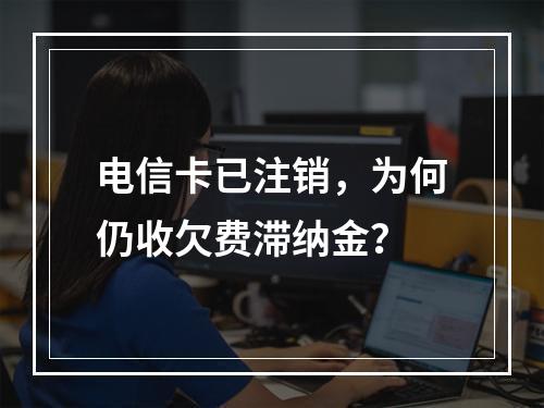 电信卡已注销，为何仍收欠费滞纳金？