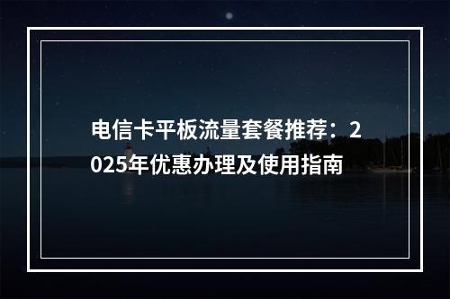 电信卡平板流量套餐推荐：2025年优惠办理及使用指南