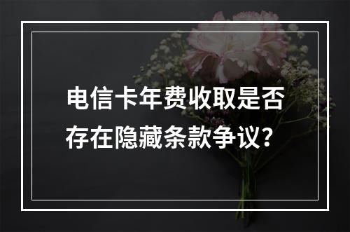 电信卡年费收取是否存在隐藏条款争议？